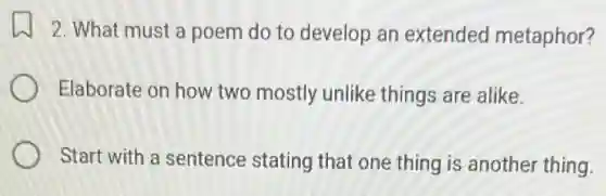 2. What must a poem do to develop an extended metaphor?
Elaborate on how two mostly unlike things are alike.
Start with a sentence stating that one thing is another thing.