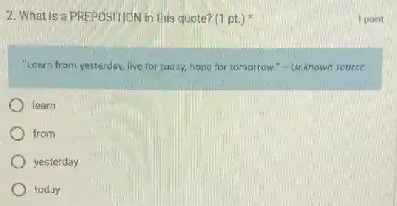 2. What is a PREPOSITION in this quote? (1 pt.)
"Learn from yesterday.live for today, hope for tomorrow.- Unknown source
learn
from
yesterday
today
1 point