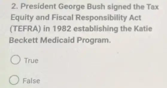 2. President George Bush signed the Tax
Equity and Fiscal Responsibility Act
(TEFRA) in 1982 establishing the Katie
Beckett Medicaid Program.
True
False