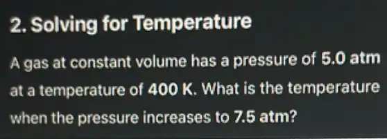 2. Solving for Temperature
A gas at constant volume has a pressure of 5.0 atm
at a temperature of 400 K. What is the temperature
when the pressure increases to 7.5 atm?