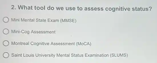 2. What tool do we use to assess cognitive status?
Mini Mental State Exam (MMSE)
Mini-Cog Assessment
Montreal Cognitive Assessment (MOCA)
Saint Louis University Mental Status Examination (SLUMS)