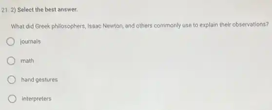 21. 2) Select the best answer.
What did Greek philosophers Isaac Newton, and others commonly use to explain their observations?
journals
math
hand gestures
interpreters