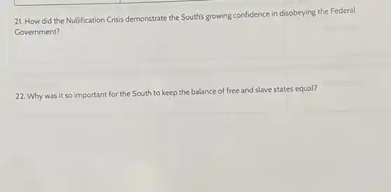 21. How did the Nullification Crisis demonstrate the South's growing confidence in disobeying the Federal
Government?
22. Why was it so important for the South to keep the balance of free and slave states equal?