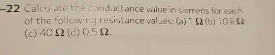 -22 Calculate the conductance value in siemens for each
of the following resistance values: (a) 1Omega  (b) 10kOmega 
(c) 40Omega  (d) 0.5Omega