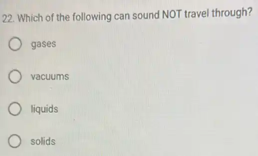 22. Which of the following can sound NOT travel through?
gases
vacuums
liquids
solids