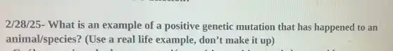 2/28/25- What is an example of a positive genetic mutation that has happened to an
animal/species?(Use a real life example, don't make it up)
