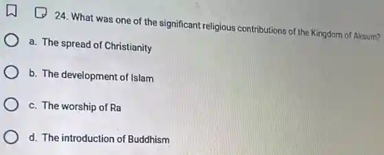 24. What was one of the significant religious contributions of the Kingdom of Aksum?
a. The spread of Christianity
b. The development of Islam
c. The worship of Ra
d. The introduction of Buddhism