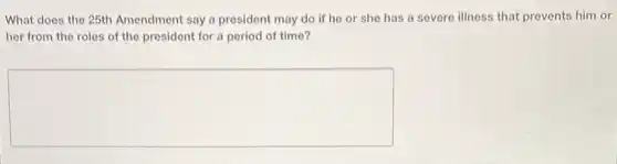 What does the 25th Amendment say a president may do if he or she has a severe illness that prevents him or
her from the roles of the president for a period of time?
square