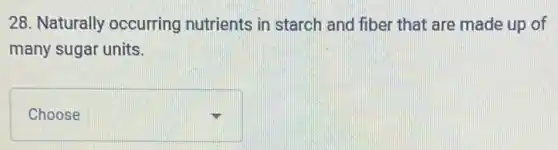 28. Naturally occurring nutrients in starch and fiber that are made up of
many sugar units.
square