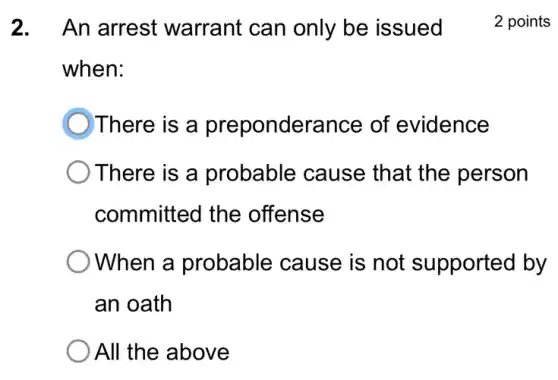 2.An arrest warrant can only be issued
when:
There is a preponderance of evidence
There is a probable cause that the person
committed the offense
When a probable cause is not supported by
an oath
All the above
2 points