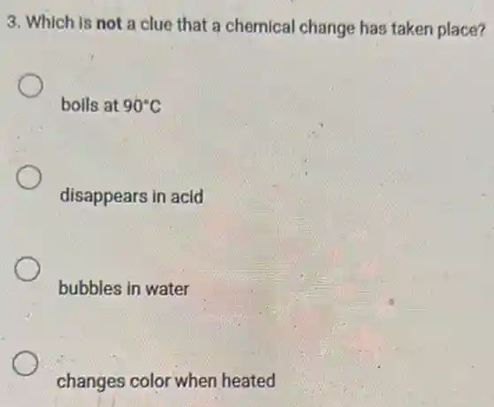 3. Which is not a clue that a chemical change has taken place?
boils at 90^circ C
disappears in acid
bubbles in water
changes color when heated