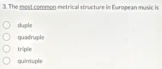 3. The most common metrical structure in European music is
duple
quadruple
triple
quintuple