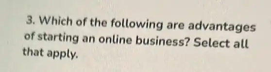 3. Which of the following are advantages
of starting an online business?Select all
that apply.