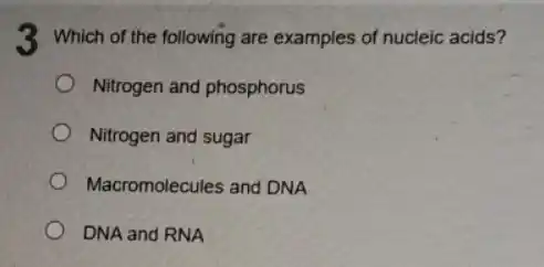 3 Which of the following are examples of nucleic acids?
Nitrogen and phosphorus
Nitrogen and sugar
Macromolecules and DNA
DNA and RNA