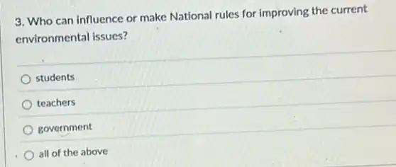 3. Who can influence or make National rules for improving the current
environmental issues?
students
teachers
government
all of the above