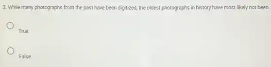 3. While many photographs from the past have been digitized, the oldest photographs in history have most likely not been.
True
False