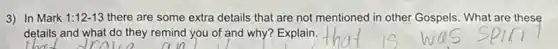 3) In Mark 1:12-13 there are some extra details that are not mentioned in other Gospels What are these
details and what do they remind you of and why? Explain.