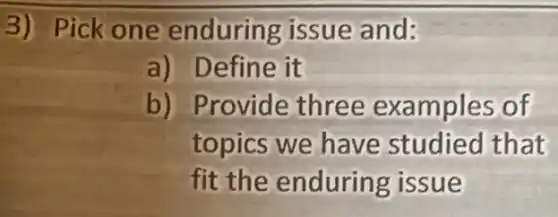 3) Pick one enduring issue and:
a) Define it
b) Provide three examples of
topics we have studied that
fit the enduring issue