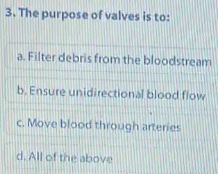 3. The purpose of valves is to:
a. Filter debris from the bloodstream
b. Ensure unidirectional blood flow
c. Move blood through arteries
d. All of the above