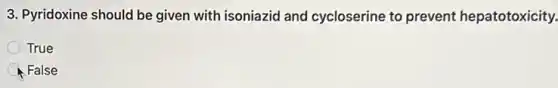3. Pyridoxine should be given with isoniazid and cycloserine to prevent hepatotoxicity.
True
C False