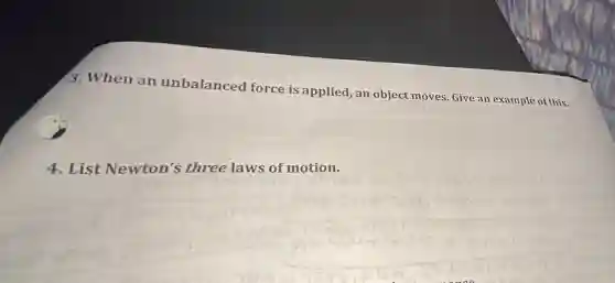 3. When an unbalanced force is applied, an object moves. Give an example of this.
4. List Newton's three laws of motion.