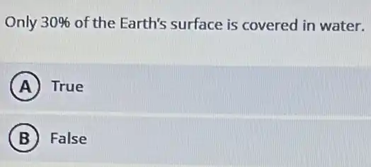 Only 30%  of the Earth's surface is covered in water.
A True
B False