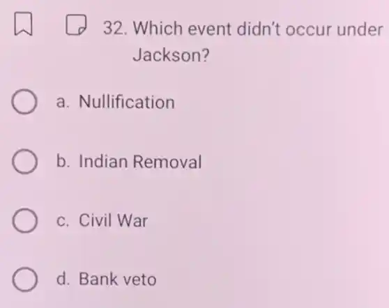32. Which event didn't occur under
Jackson?
a. Nullification
b. Indian Removal
c. Civil War
d. Bank veto