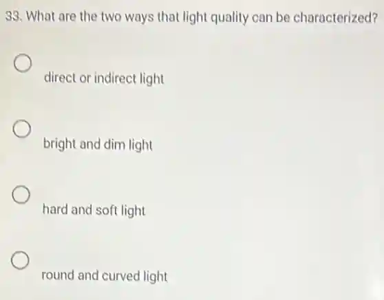 33. What are the two ways that light quality can be characterized?
direct or indirect light
bright and dim light
hard and soft light
round and curved light