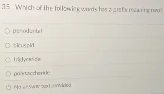 35. Which of the following words has a prefix meaning two?
periodontal
bicuspid
triglyceride
polysaccharide
No answer text provided.