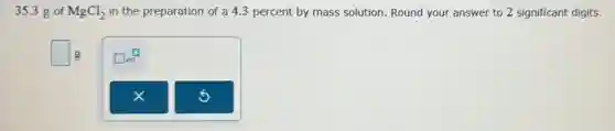 35.3 g of MgCl_(2) in the preparation of a 4.3 percent by mass solution. Round your answer to 2 significant digits.
square g