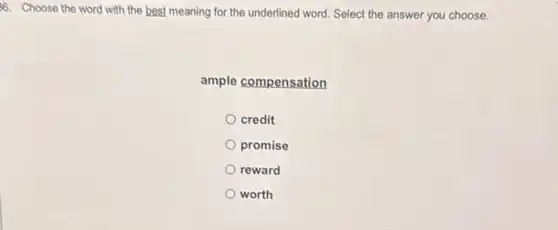 36. Choose the word with the best meaning for the underlined word.Select the answer you choose.
ample compensation
credit
promise
reward
worth