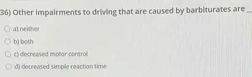 36) Other impairments to driving that are caused by barbiturates are __
a) neither
b) both
c) decreased motor control
d) decreased simple reaction time