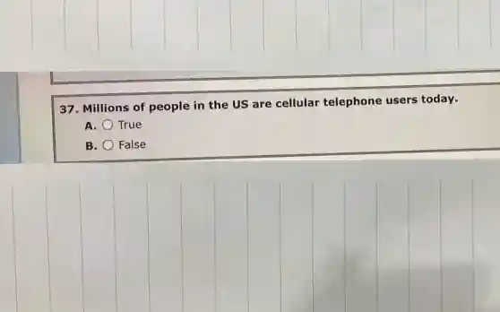 37. Millions of people in the US are cellular telephone users today.
A. True
B. False