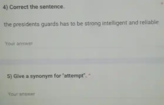 4) Correct the sentence.
the presidents guards has to be strong intelligent and reliable
Your answer
5) Give a synonym for "attempt".
Your answer