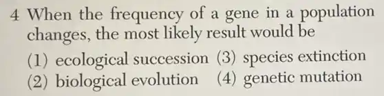 4 When the frequency of a gene in a population
changes, the most likely result would be
(1)ecological succession (3) species extinction
(2) biological evolution
(4) genetic mutation