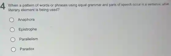 4 When a pattern of words or phrases using equal grammar and parts of speech occur in a sentence, what
literary element is being used?
Anaphora
Epistrophe
Parallelism
Paradox