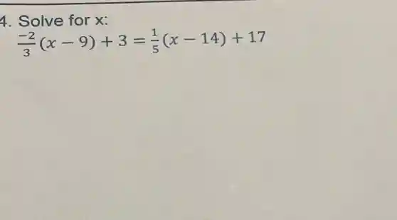 4. Solve for x:
(-2)/(3)(x-9)+3=(1)/(5)(x-14)+17