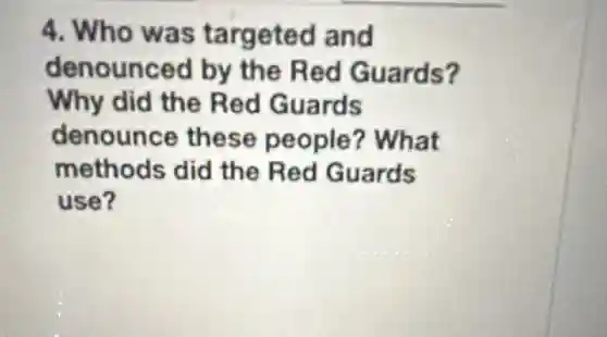 4. Who was targeted and
denounced by the Red Guards?
Why did the Red Guards
denounce these people ? What
methods did the Red Guards
use?