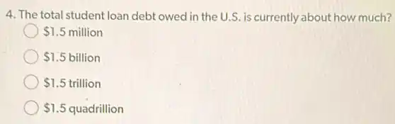 4. The total student loan debt owed in the U.S. is currently about how much?
1.5 million
1.5 billion
1.5 trillion
(1) 1.5 quadrillion 1.5