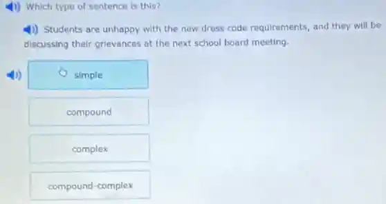 4) Which type of sentence is this?
4) Students are unhappy with the new dress code requirements, and they will be
discussing their grievances at the next school board meeting.
(1) simple
compound
complex
compound-complex