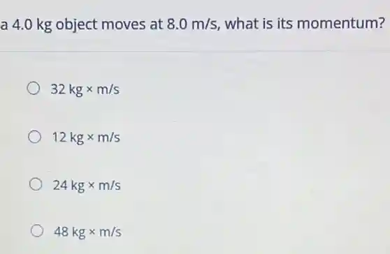 a 4.0 kg object moves at 8.0m/s what is its momentum?
32kgtimes m/s
12kgtimes m/s
24kgtimes m/s
48kgtimes m/s