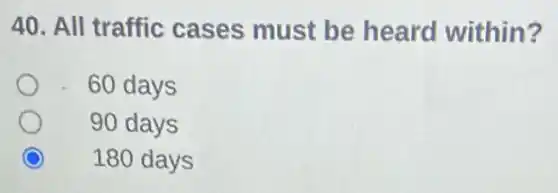 40. All traffic cases must be heard within?
60 days
90 days
180 days