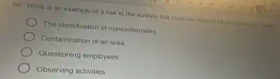 45. What is an example of a risk to the auditee that could be created by performing an audit?
The identification of nonconformities
Contamination of an area
Questioning employees
Observing activities