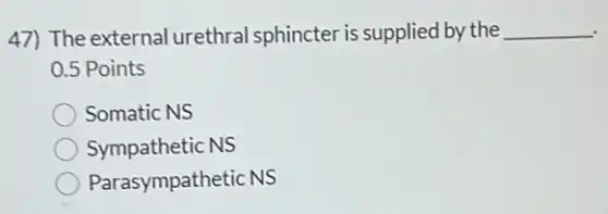 47) The external urethral sphincter is supplied by the __
0.5 Points
Somatic NS
Sympathetic NS
Parasympathetic NS