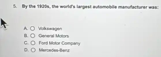 5. By the 1920s, the world's largest automobile manufacturer was:
A. Volkswagen
B. General Motors
C. Ford Motor Company
D. Mercedes-Benz