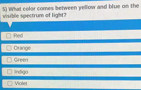 5) What color comes between yellow and blue on the
visible spectrum of light?
Red
Orange
Green
Indigo
Violet
