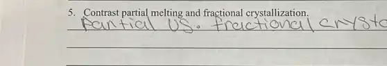 5. Contrast partial melting and fractional crystallization.
__