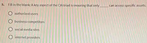 5. Fill in the blank:A key aspect of the CIA triad is ensuring that only __ can access specific assets.
authorized users
business competitors
social media sites
internet providers