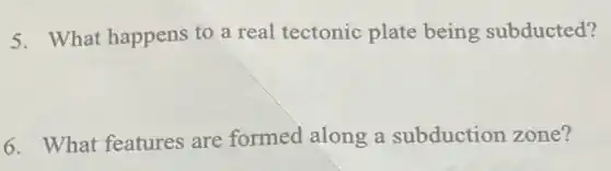 5. What happens to a real tectonic plate being subducted?
6. What features are formed along a subduction zone?