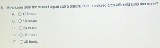 5. How soon after the wound repair can a patient clean a sutured area with mild soap and water?
A. 12 hours
B. 18 hours
C. 24 hours
D. 36 hours
E. 48 hours